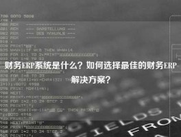 财务ERP系统是什么？如何选择最佳的财务ERP解决方案？