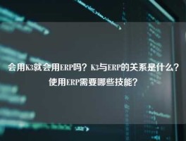会用K3就会用ERP吗？K3与ERP的关系是什么？使用ERP需要哪些技能？
