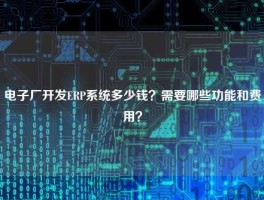 电子厂开发ERP系统多少钱？需要哪些功能和费用？