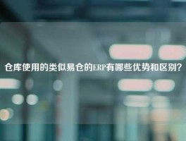 仓库使用的类似易仓的ERP有哪些优势和区别？