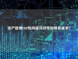 资产管理ERP如何提升效率和降低成本？