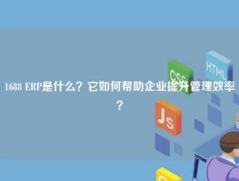 1688 ERP是什么？它如何帮助企业提升管理效率？