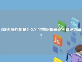ERP系统作用是什么？它如何提高企业管理效率？