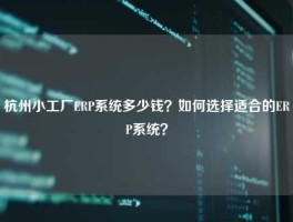 杭州小工厂ERP系统多少钱？如何选择适合的ERP系统？