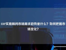 ERP实施顾问市场需求趋势是什么？如何把握市场变化？