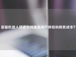 客服机器人搭建如何提高用户体验和降低成本？