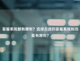 客服系统都有哪些？选择合适的客服系统和功能有哪些？