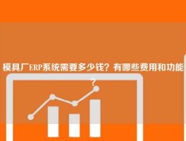 模具厂ERP系统需要多少钱？有哪些费用和功能？