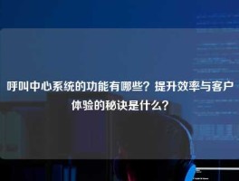 呼叫中心系统的功能有哪些？提升效率与客户体验的秘诀是什么？
