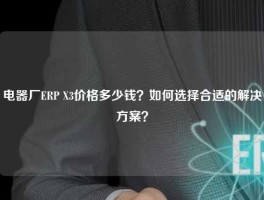 电器厂ERP X3价格多少钱？如何选择合适的解决方案？