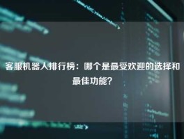 客服机器人排行榜：哪个是最受欢迎的选择和最佳功能？