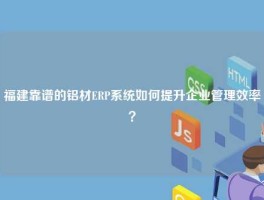 福建靠谱的铝材ERP系统如何提升企业管理效率？