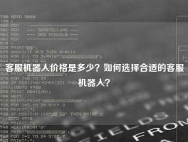 客服机器人价格是多少？如何选择合适的客服机器人？