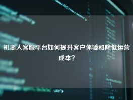 机器人客服平台如何提升客户体验和降低运营成本？