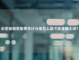 出差报销差旅费会计分录怎么做才能准确无误？