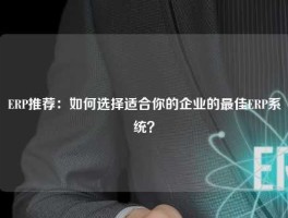 ERP推荐：如何选择适合你的企业的最佳ERP系统？