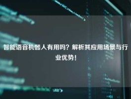 智能语音机器人有用吗？解析其应用场景与行业优势！