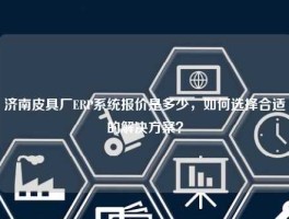 济南皮具厂ERP系统报价是多少，如何选择合适的解决方案？