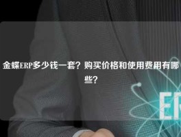 金蝶ERP多少钱一套？购买价格和使用费用有哪些？
