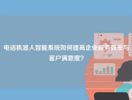 电话机器人智能系统如何提高企业服务效率与客户满意度？