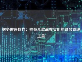 财务做账软件：推荐几款高效实用的财务管理工具