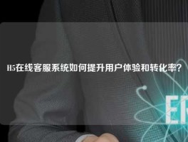 H5在线客服系统如何提升用户体验和转化率？