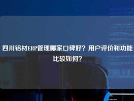 四川铝材ERP管理哪家口碑好？用户评价和功能比较如何？