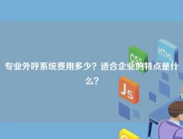 专业外呼系统费用多少？适合企业的特点是什么？