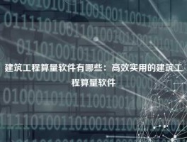 建筑工程算量软件有哪些：高效实用的建筑工程算量软件
