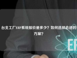 台北工厂ERP系统报价是多少？如何选择合适的方案？