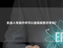 机器人电销外呼可以提高销售效率吗？