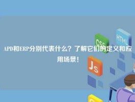 APD和ERP分别代表什么？了解它们的定义和应用场景！