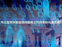 办公室呼叫系统如何提高工作效率和沟通效果？