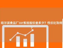 哈尔滨食品厂ERP系统报价是多少？性价比如何？