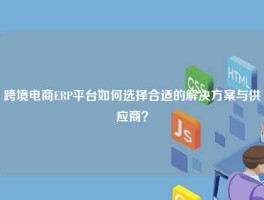 跨境电商ERP平台如何选择合适的解决方案与供应商？