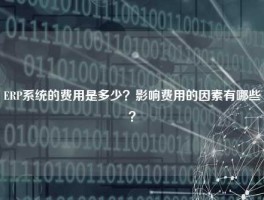 ERP系统的费用是多少？影响费用的因素有哪些？