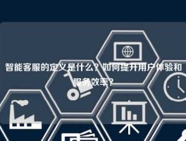 智能客服的定义是什么？如何提升用户体验和服务效率？