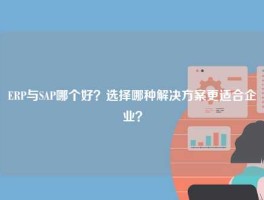 ERP与SAP哪个好？选择哪种解决方案更适合企业？