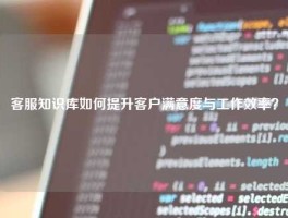 客服知识库如何提升客户满意度与工作效率？
