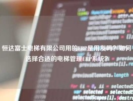 恒达富士电梯有限公司用的ERP是用友吗？如何选择合适的电梯管理ERP系统？