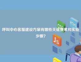呼叫中心客服建设方案有哪些关键要素和实施步骤？