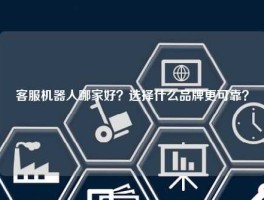 客服机器人哪家好？选择什么品牌更可靠？