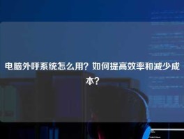 电脑外呼系统怎么用？如何提高效率和减少成本？