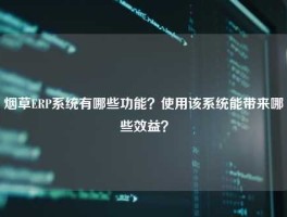 烟草ERP系统有哪些功能？使用该系统能带来哪些效益？