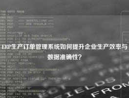 ERP生产订单管理系统如何提升企业生产效率与数据准确性？