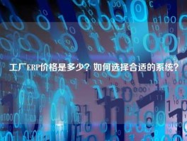 工厂ERP价格是多少？如何选择合适的系统？
