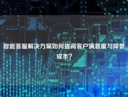 智能客服解决方案如何提高客户满意度与降低成本？