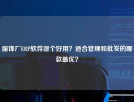 服饰厂ERP软件哪个好用？适合管理和批发的哪款最优？