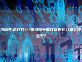 跨境电商软件ERP如何提升库存管理和订单处理效率？