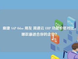 鼎捷 SAP Odoo 用友 简道云 ERP 功能价格对比，哪款最适合你的企业？